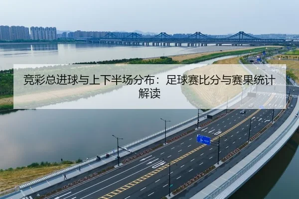 竞彩总进球与上下半场分布：足球赛比分与赛果统计解读