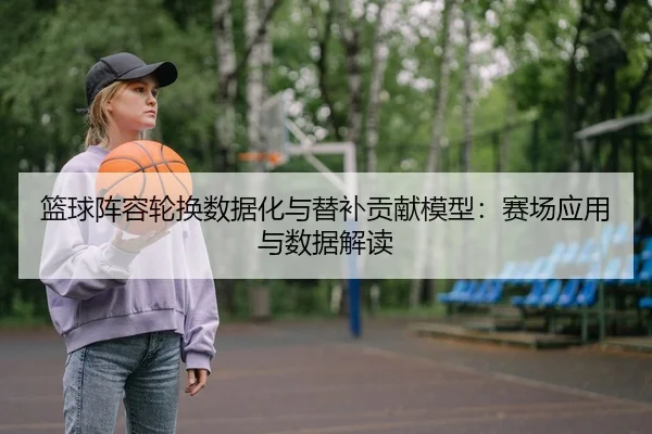 篮球阵容轮换数据化与替补贡献模型：赛场应用与数据解读