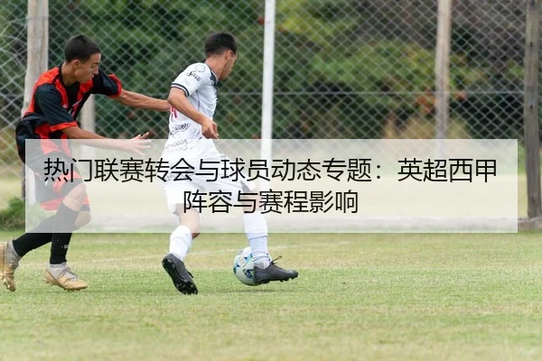 热门联赛转会与球员动态专题：英超西甲阵容与赛程影响
